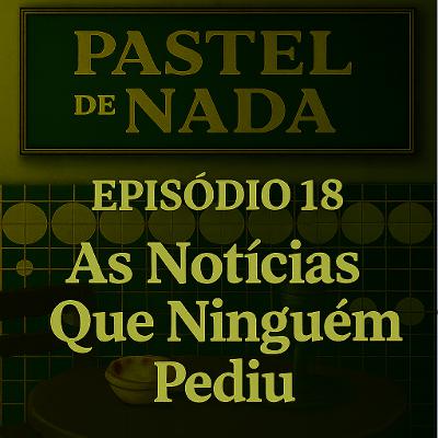 ep18 - As Notícias Que Ninguém Pediu ep18 - As Notícias Que Ninguém Pediu