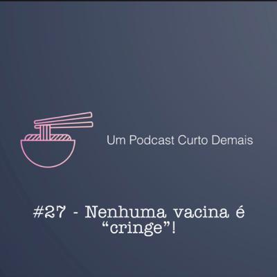 #27 - Nenhuma vacina é “cringe”!
