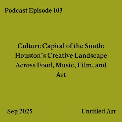 Episode 103: Cultural Capital of the South: Houston's Creative Landscape Across Food, Music, Film, and Art