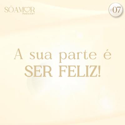 A sua parte é SER FELIZ | Só amor Podcast Paulinha Oliveira #07