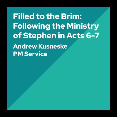 Filled to the Brim: Following the Ministry of Stephen in Acts 6-7 - Andrew Kusneske