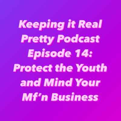 Keeping it Real Pretty Podcast Episode 14: Protect the Youth and Mind Your Mf’n Business Keeping it Real Pretty Podcast Episode 14: Protect the Youth and Mind Your Mf’n Business