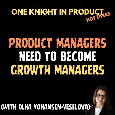 Olha Yohansen-Veselova's Hot Take - Product Managers Need To Become Growth Managers (with Olha Yohansen-Veselova, Product Growth and Optimization Advisor)
