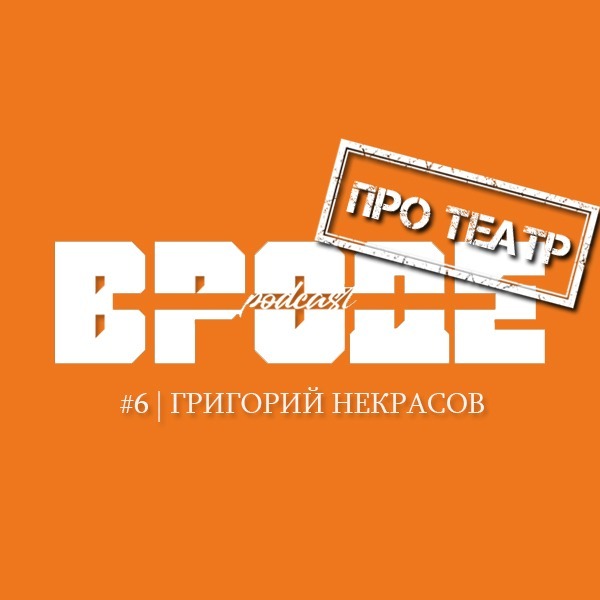 ВРОДЕ podcast. ПРО ТЕАТР #6 | ГРИГОРИЙ НЕКРАСОВ