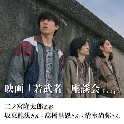 映画『若武者』二ノ宮隆太郎監督・坂東龍汰さん・髙橋里恩さん・清水尚弥さん座談会 ［Part4］