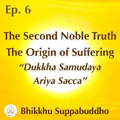 Ep. 06 - The Second Noble Truth, The Origin of Suffering, "Dukkha Samudaya Ariya Sacca"