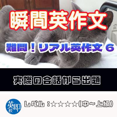 【瞬間英作文:難問!リアル英作文6】会話の授業で出てきたリアルな英作文 【瞬間英作文:難問!リアル英作文6】会話の授業で出てきたリアルな英作文