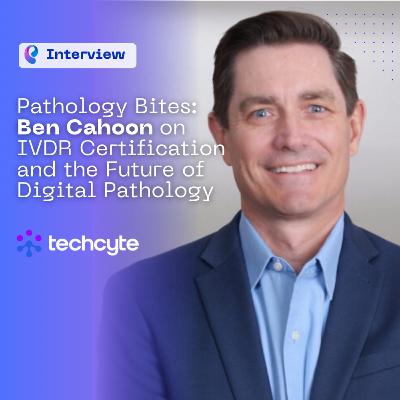 Pathology Bites: Ben Cahoon on IVDR Certification and the Future of Digital Pathology