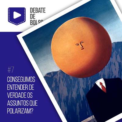 #7: Conseguimos entender de verdade os assuntos que polarizam?