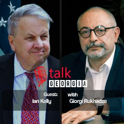 Talk Georgia With Giorgi Rukhadze - Episode 19. Guest: Ambassador Ian Kelly