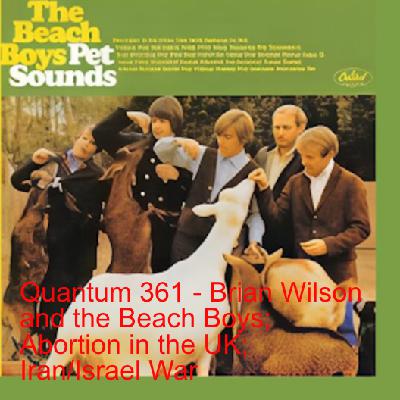 Quantum 361 - Brian Wilson and the Beach Boys; Abortion in the UK; Iran/Israel war