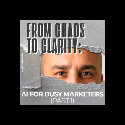 From Chaos to Clarity: AI for Busy Marketers (Part 1)