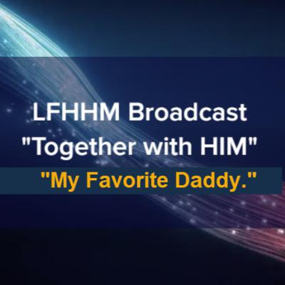 LFHHM Sunday Broadcast, Together with HIM. “My Favorite Daddy.” LFHHM Sunday Broadcast, Together with HIM. “My Favorite Daddy.”