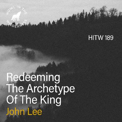 Redeeming The Archetype Of The King | John Lee | HITW 189