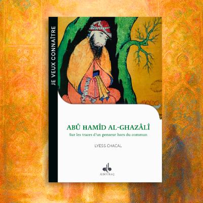 Abû Hamîd Al Ghazâlî : Sur les traces d'un penseur hors du commun