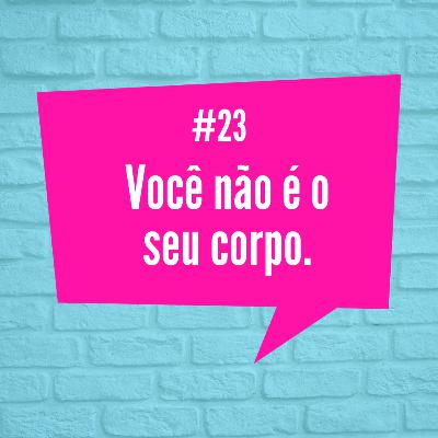 [Episódio #23] Você não é o seu corpo.