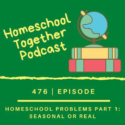 Episode 476: Homeschool Problems Part 1: Seasonal or Real