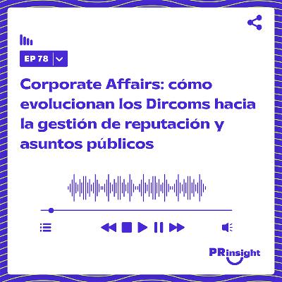 PRinsight Podcast 78 | Corporate Affairs: cómo evolucionan los Dircoms hacia la gestión de reputación y asuntos públicos