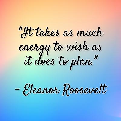 Eleanor Roosevelt - "It takes as much energy to wish as it does to plan." Eleanor Roosevelt - "It takes as much energy to wish as it does to plan."