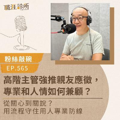EP565【粉絲敲碗】高階主管強推親友應徵，專業和人情如何兼顧？從關心到關說？用流程守住用人專業防線