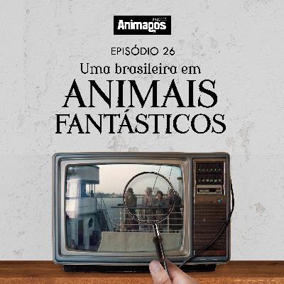 Podcast Animagos #26 – Uma brasileira em Animais Fantásticos