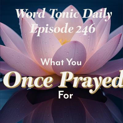 Word Tonic Daily Episode 246 - What You Once Prayed For