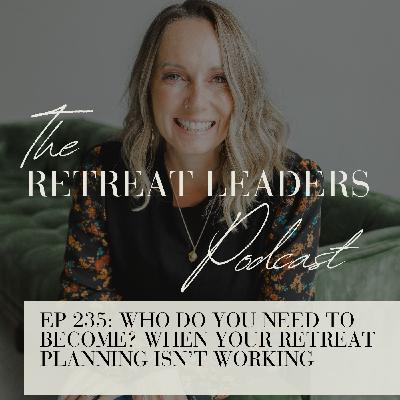 EP 235 Who Do You Need to Become? When Your Retreat Planning Isn’t Working EP 235 Who Do You Need to Become? When Your Retreat Planning Isn’t Working