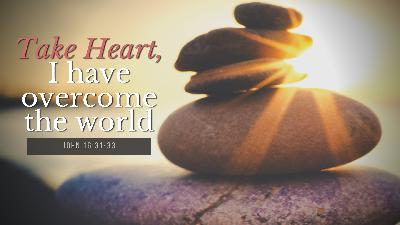 SERMON: Take Heart, I have overcome the world - John 16:31-33 SERMON: Take Heart, I have overcome the world - John 16:31-33