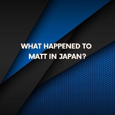 What Happened to Matt in Japan