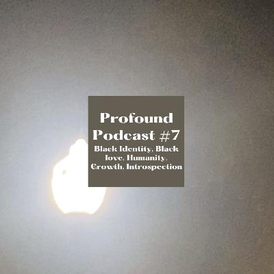 Profound Podcast#7 (Black Identity, Black love, Humanity, Growth, Introspection)
