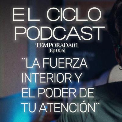 El Ciclo Podcast - T01 EP 06 ¨La fuerza interior y el poder de tu atención¨