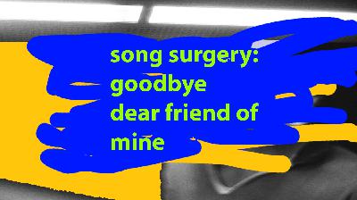 Song Surgery: Goodbye Dear Friend of Mine