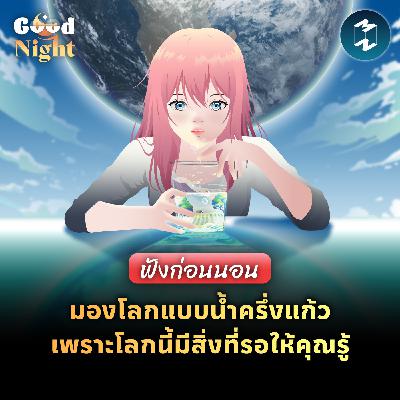 มองโลกแบบน้ำครึ่งแก้ว เพราะโลกนี้มีสิ่งที่รอให้คุณรู้ #ฟังก่อนนอน | Good Night EP.70