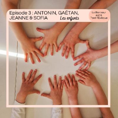 Episode 3 : Antonin, Gaëtan, Jeanne & Sofia, Les enfants Episode 3 : Antonin, Gaëtan, Jeanne & Sofia, Les enfants