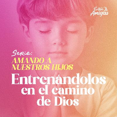 Ep. 33 - Amando a Nuestros Hijos "Entrenándolos en el camino de Dios"