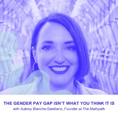 The Gender Pay Gap Isn’t What You Think It Is with Aubrey Blanche-Serellano, Founder at The MathPath