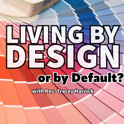 Rev. Tracey Harrick - Living by Design, or by Default? Rev. Tracey Harrick - Living by Design, or by Default?