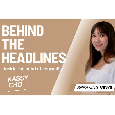Behind The Headlines: Inside the mind of Journalist Kassy Cho Behind The Headlines: Inside the mind of Journalist Kassy Cho
