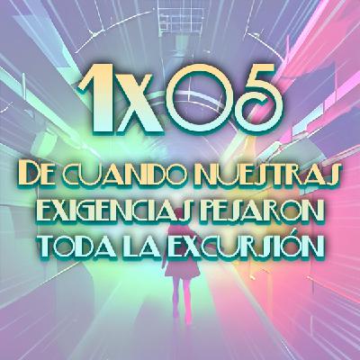 1x05 De cuando nuestras exigencias pesaron toda la excursión 1x05 De cuando nuestras exigencias pesaron toda la excursión