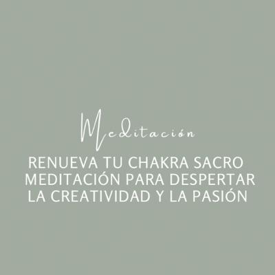 Renueva tu Chakra Sacro - Meditación para Despertar la Creatividad y la Pasión