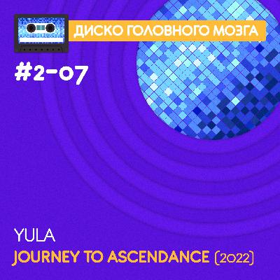 JOURNEY TO ASCENDANCE - Yula // Диско Головного Мозга #2-07