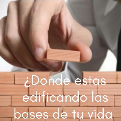 ¿Donde estás edificando las bases de tu vida?