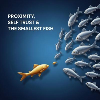 Proximity, Self Trust & Being the Smallest Fish Proximity, Self Trust & Being the Smallest Fish