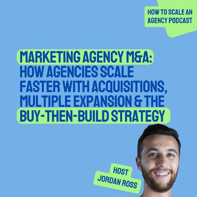 Marketing Agency M&A: How Agencies Scale Faster with Acquisitions, Multiple Expansion & the Buy-Then-Build Strategy
