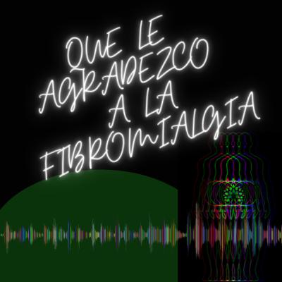 Que le agradezco a la Fibromialgia