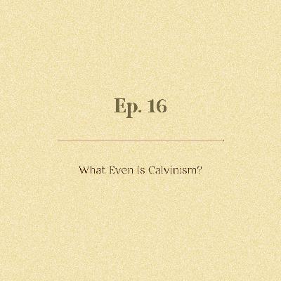 Ep. 16 | What Even Is Calvinism?