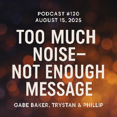 Podcast #120 | August 14, 2025 |  Gabe Baker, Trystan & Phillip - Too Much Noise - Not Enough Message