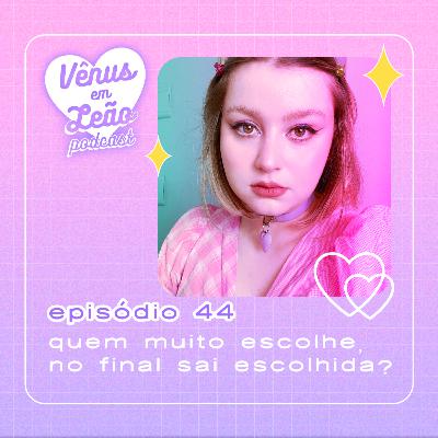 Episódio 44 - quem muito escolhe, no final sai escolhida?