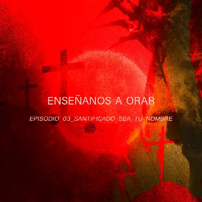 Enséñanos a Orar - E03_Santificado sea tu nombre
