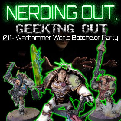 011 - Warhammer World Batchelor Party - Nerding Out, Geeking Out - Wargaming 40k PODCAST